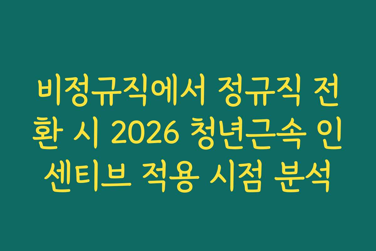 비정규직에서 정규직 전환 시 2026 청년근속 인센티브 적용 시점 분석