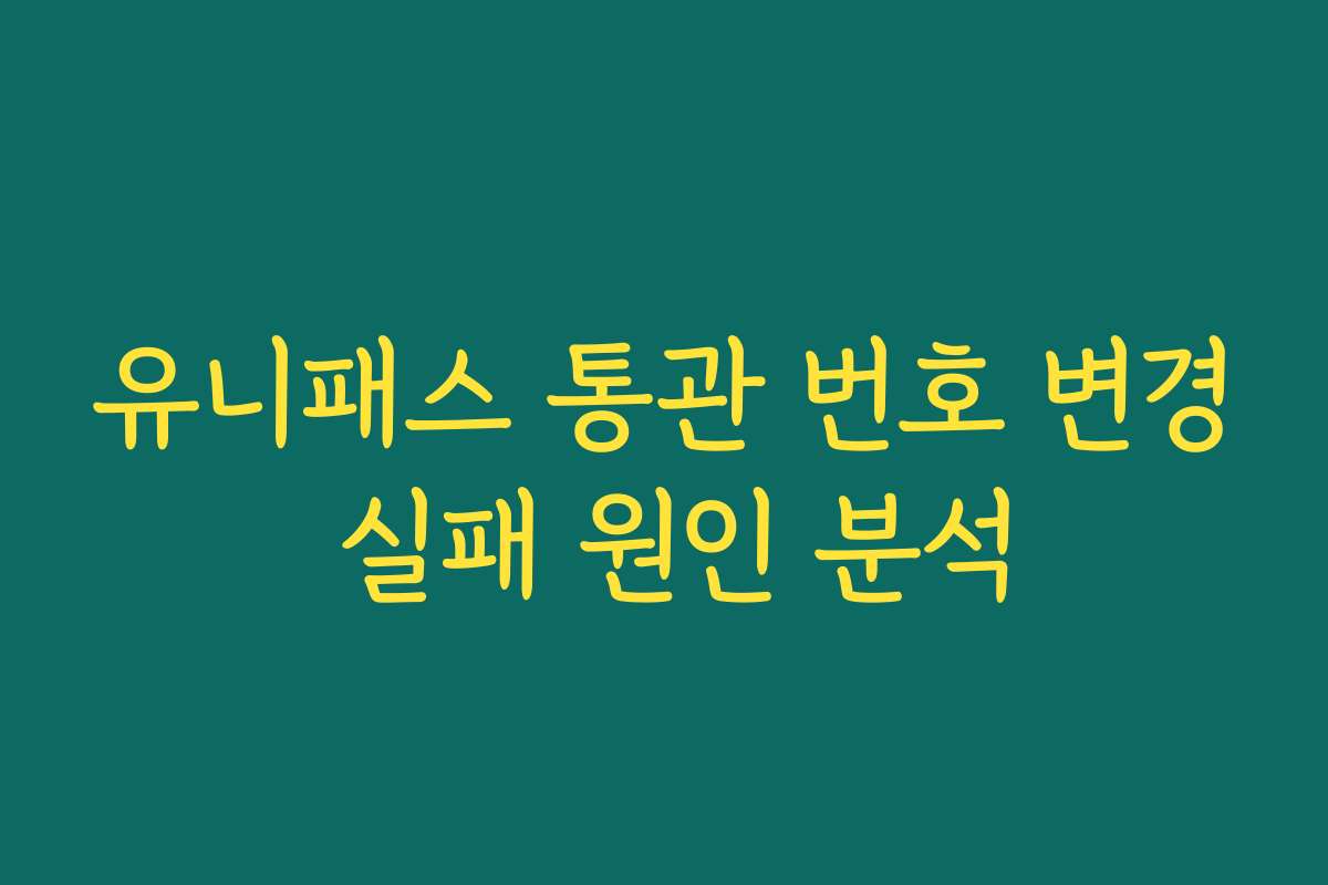 유니패스 통관 번호 변경 실패 원인 분석
