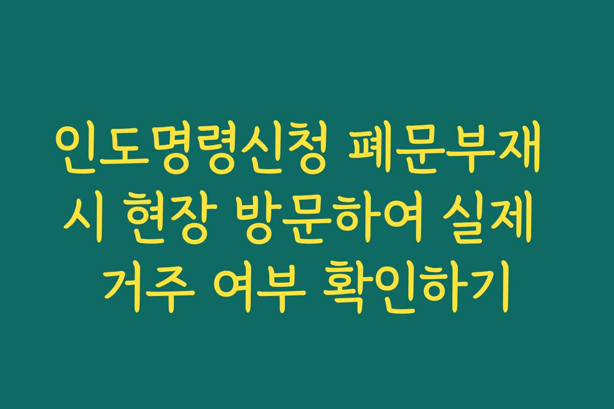 인도명령신청 폐문부재 시 현장 방문하여 실제 거주 여부 확인하기