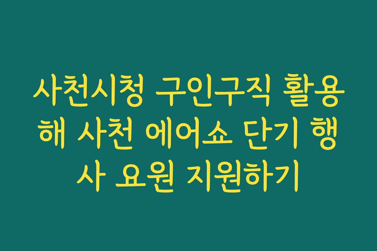 사천시청 구인구직 활용해 사천 에어쇼 단기 행사 요원 지원하기