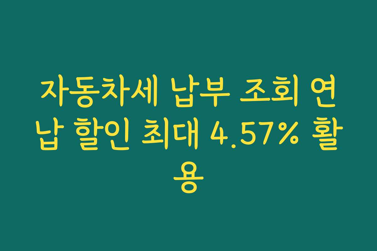 자동차세 납부 조회 연납 할인 최대 4.57% 활용