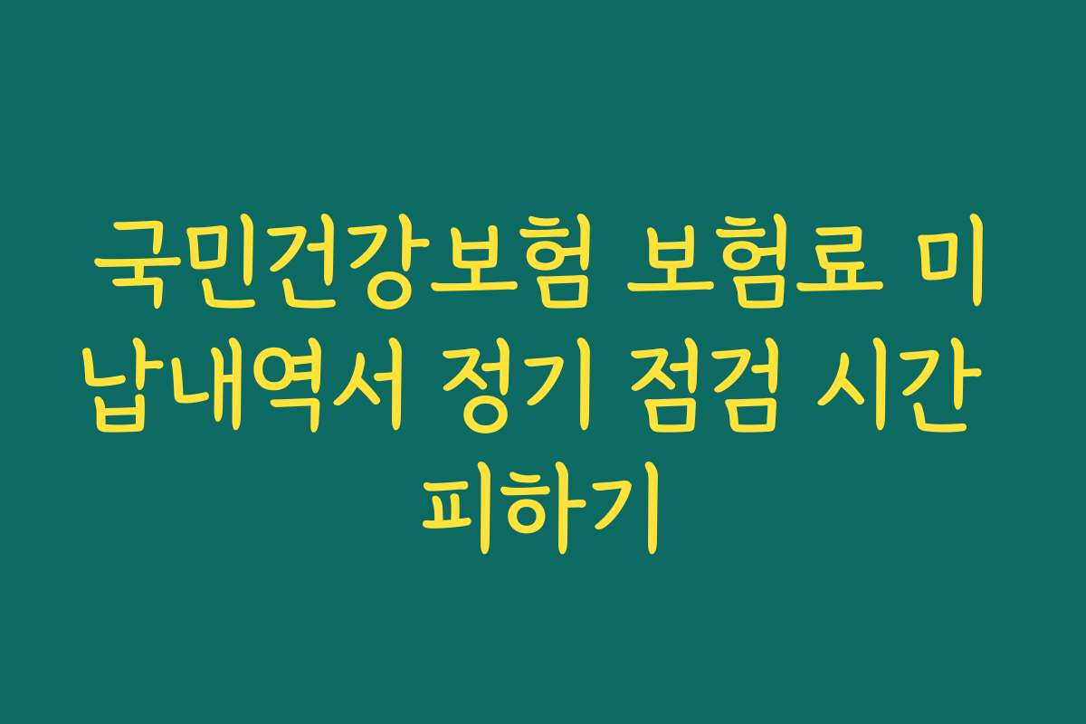 국민건강보험 보험료 미납내역서 정기 점검 시간 피하기