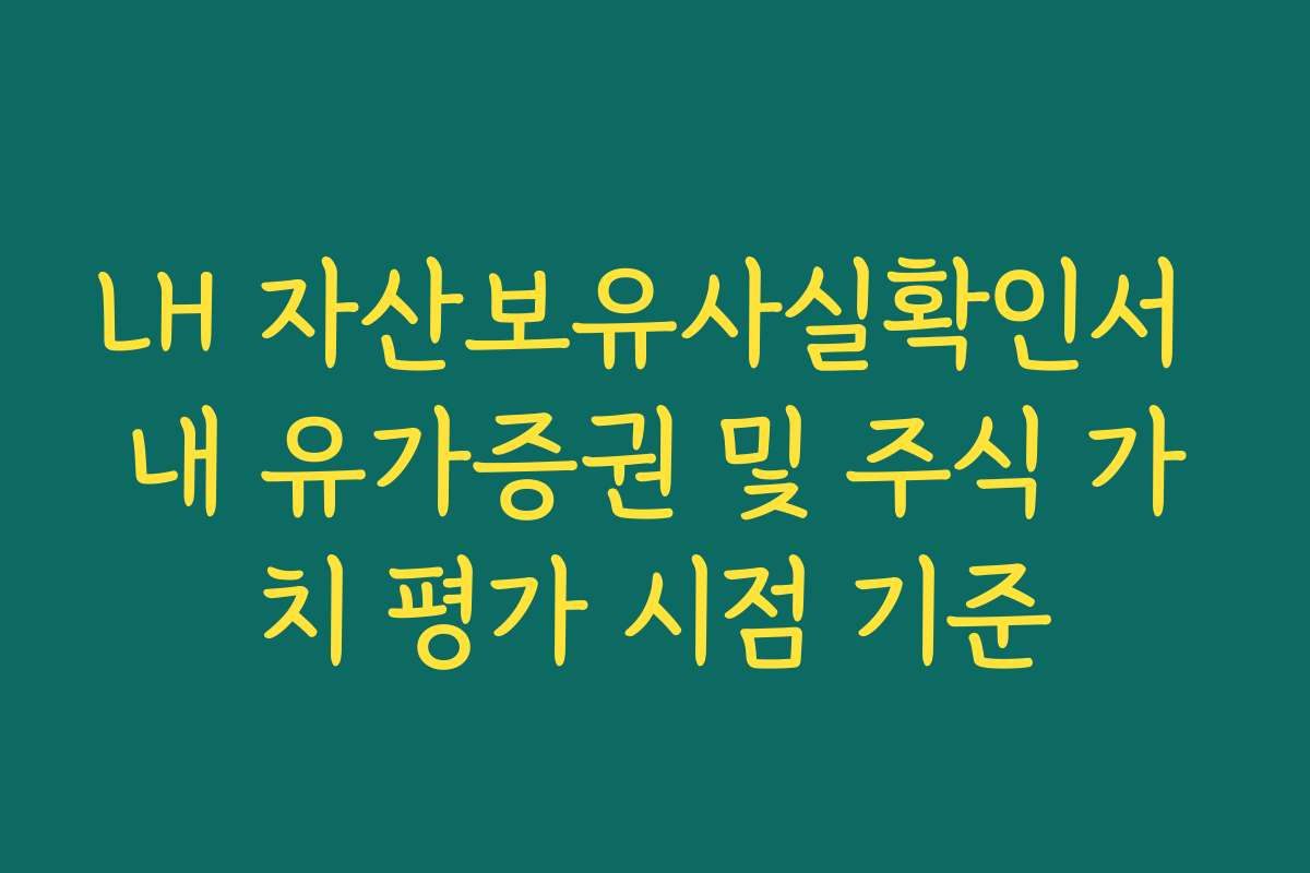 LH 자산보유사실확인서 내 유가증권 및 주식 가치 평가 시점 기준