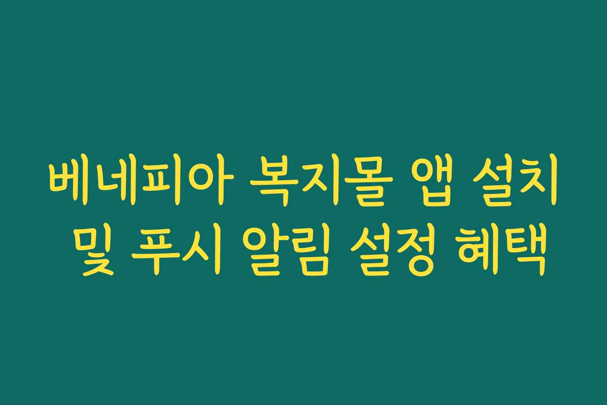 베네피아 복지몰 앱 설치 및 푸시 알림 설정 혜택