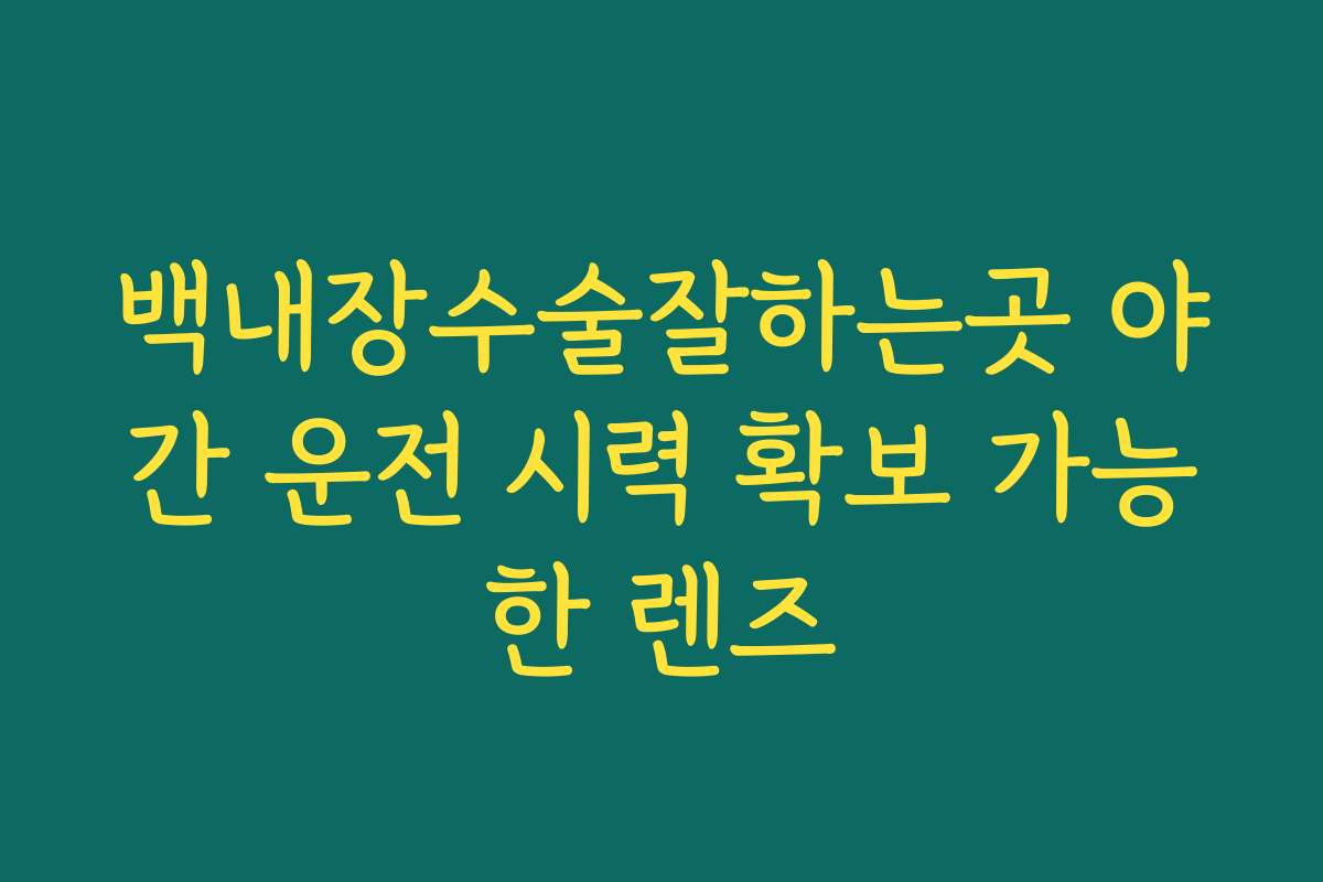 백내장수술잘하는곳 야간 운전 시력 확보 가능한 렌즈