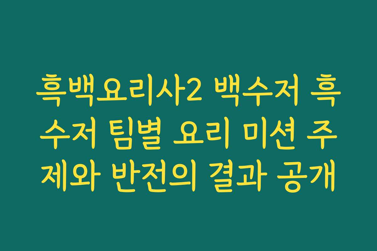 흑백요리사2 백수저 흑수저 팀별 요리 미션 주제와 반전의 결과 공개