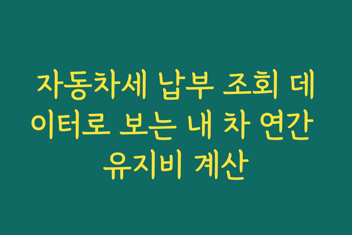 자동차세 납부 조회 데이터로 보는 내 차 연간 유지비 계산
