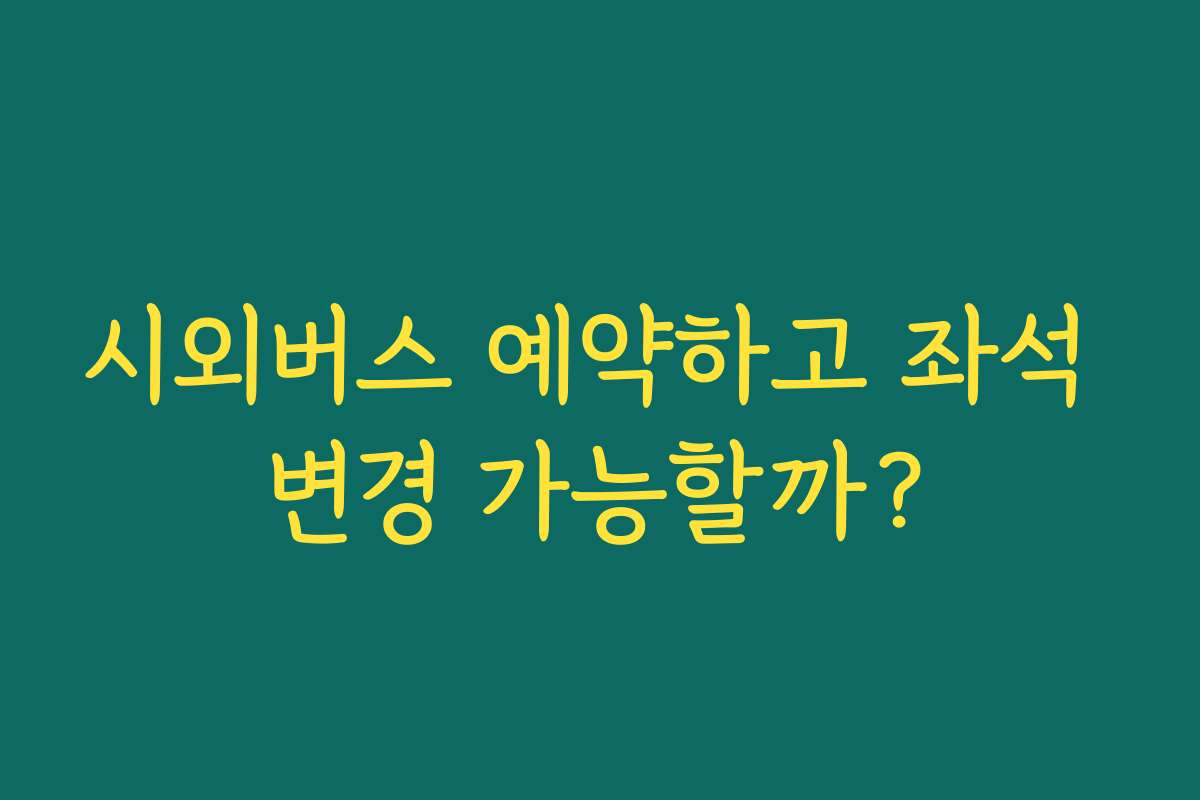 시외버스 예약하고 좌석 변경 가능할까?