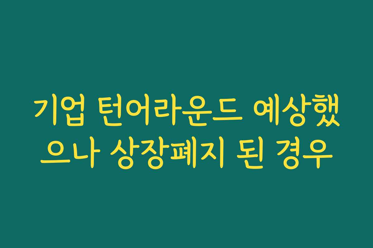 기업 턴어라운드 예상했으나 상장폐지 된 경우