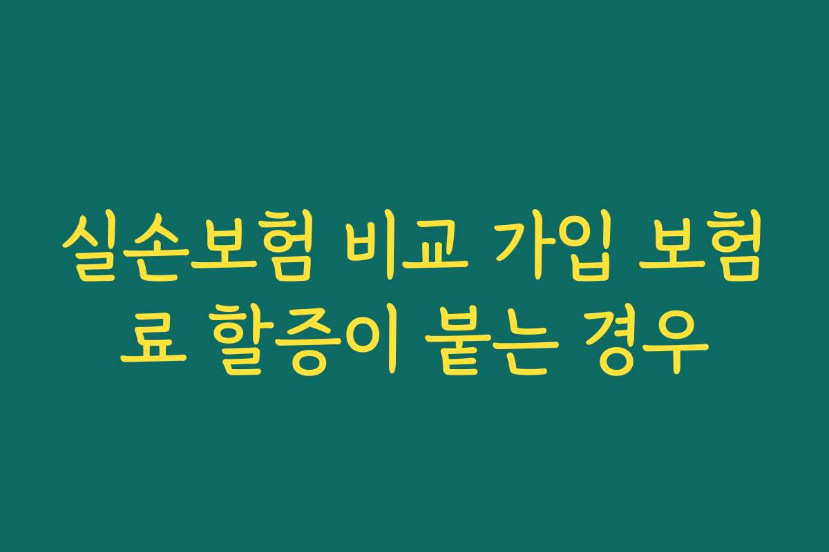 실손보험 비교 가입 보험료 할증이 붙는 경우