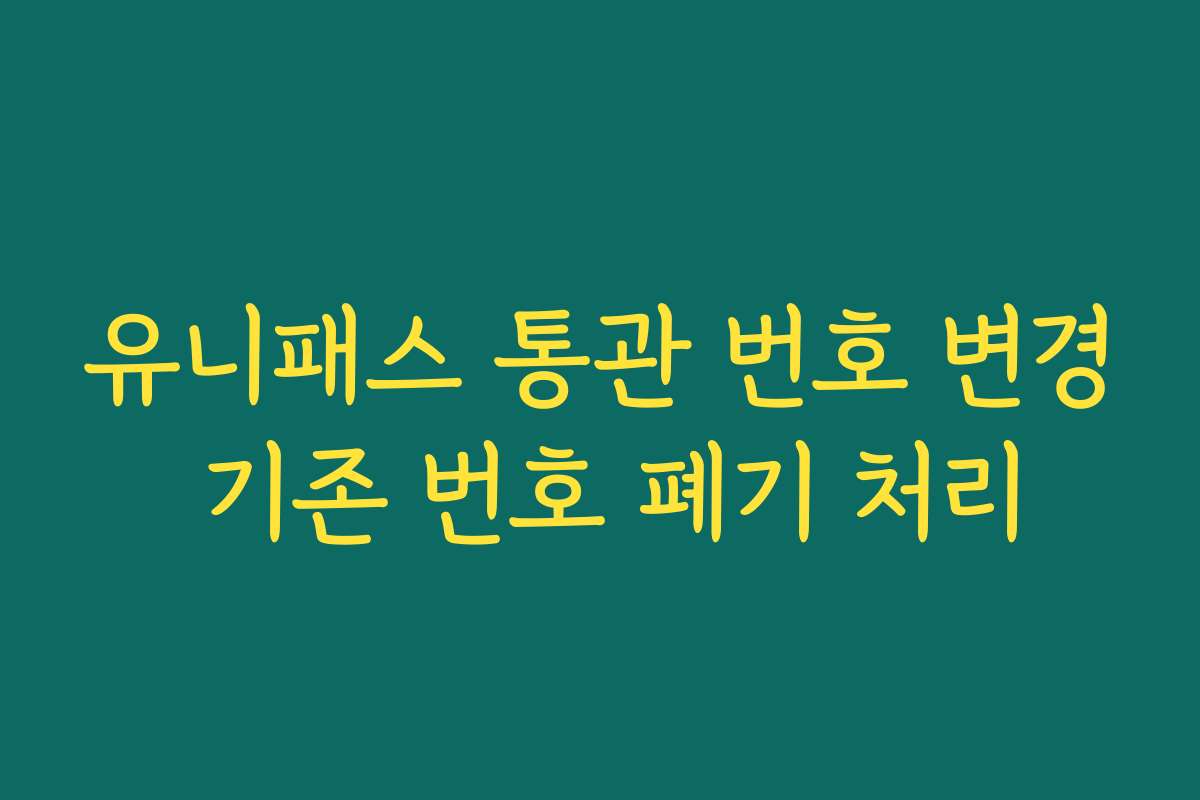 유니패스 통관 번호 변경 기존 번호 폐기 처리