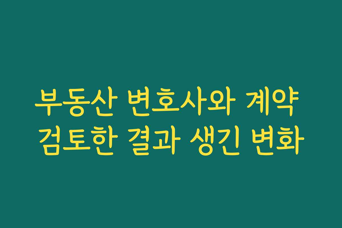 부동산 변호사와 계약 검토한 결과 생긴 변화