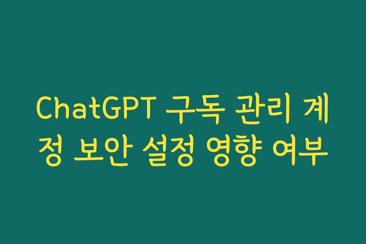 ChatGPT 구독 관리 계정 보안 설정 영향 여부