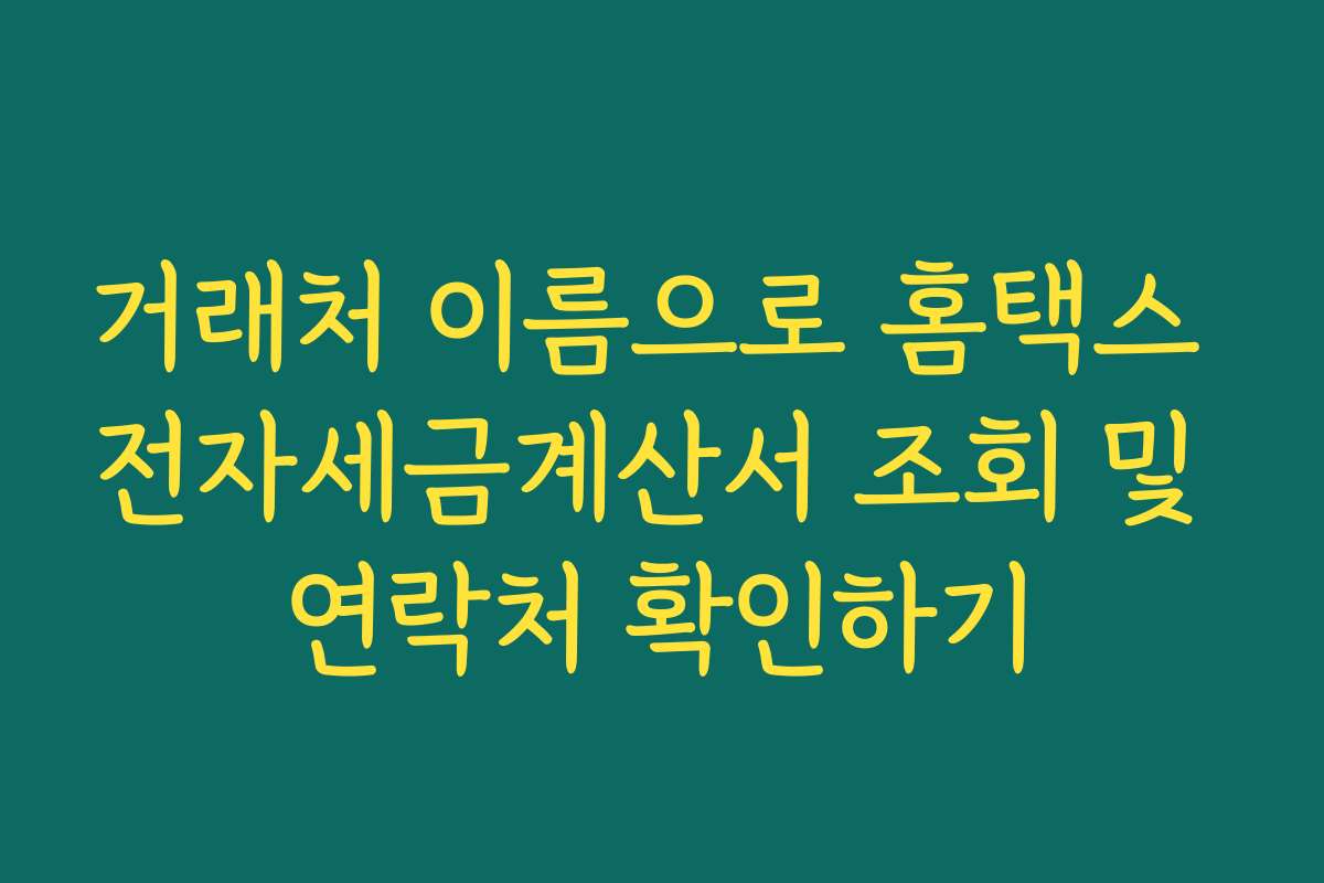 거래처 이름으로 홈택스 전자세금계산서 조회 및 연락처 확인하기