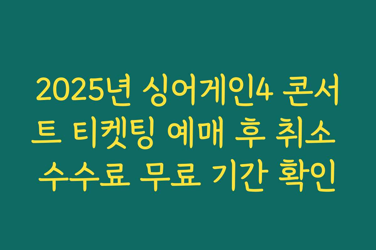 2025년 싱어게인4 콘서트 티켓팅 예매 후 취소 수수료 무료 기간 확인