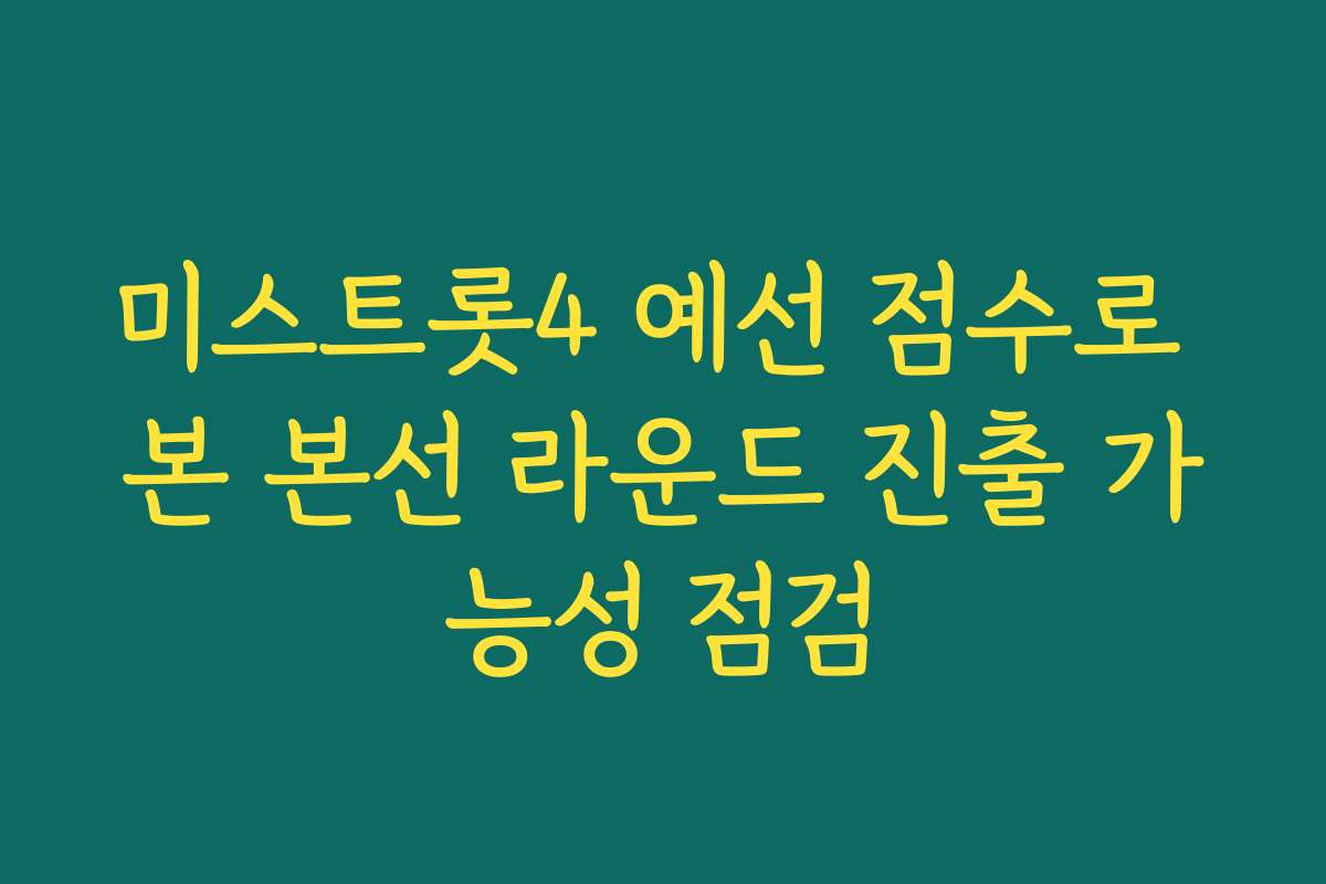 미스트롯4 예선 점수로 본 본선 라운드 진출 가능성 점검