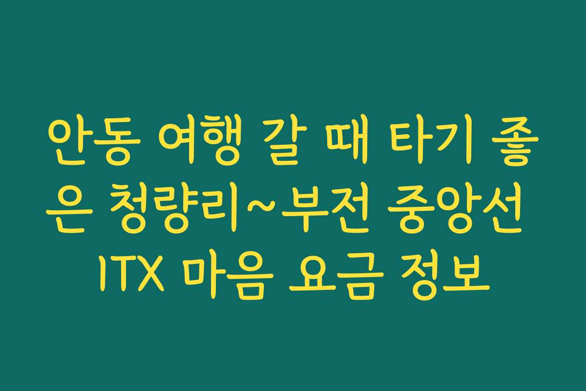 안동 여행 갈 때 타기 좋은 청량리~부전 중앙선 ITX 마음 요금 정보