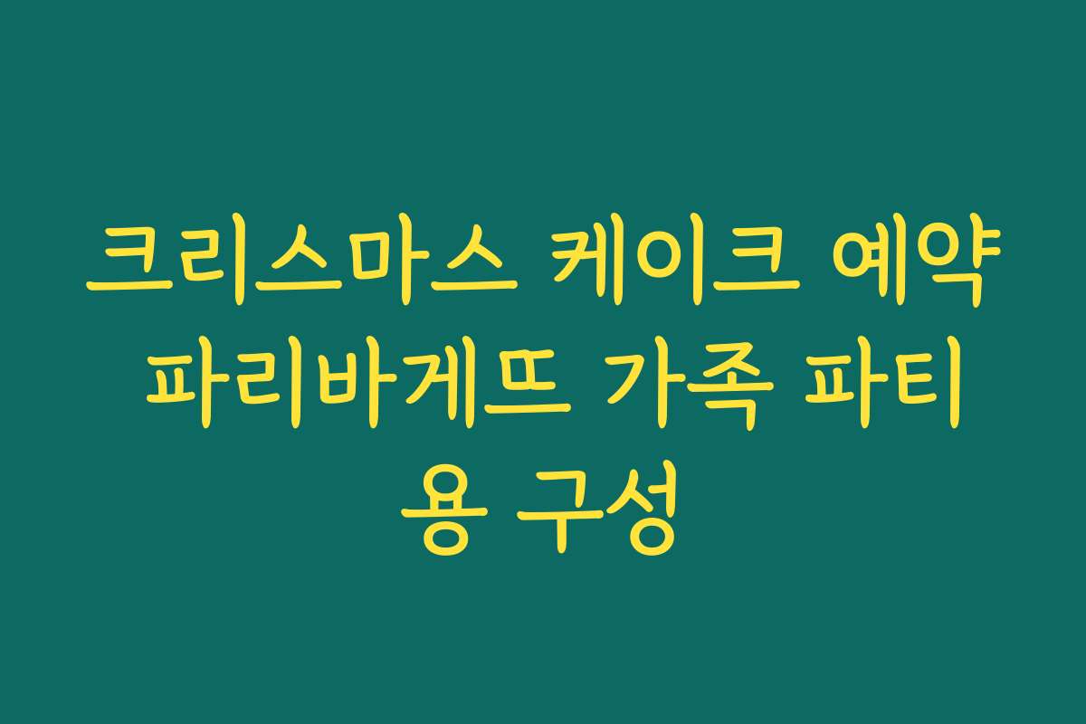 크리스마스 케이크 예약 파리바게뜨 가족 파티용 구성