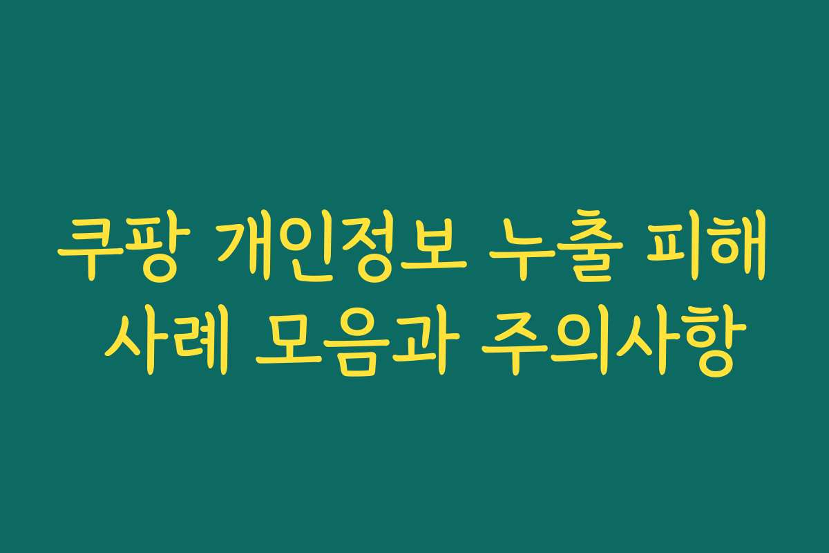 쿠팡 개인정보 누출 피해 사례 모음과 주의사항