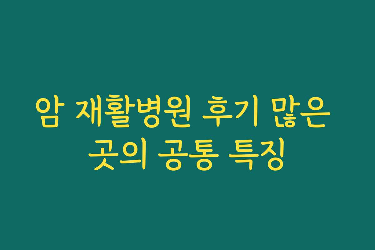 암 재활병원 후기 많은 곳의 공통 특징