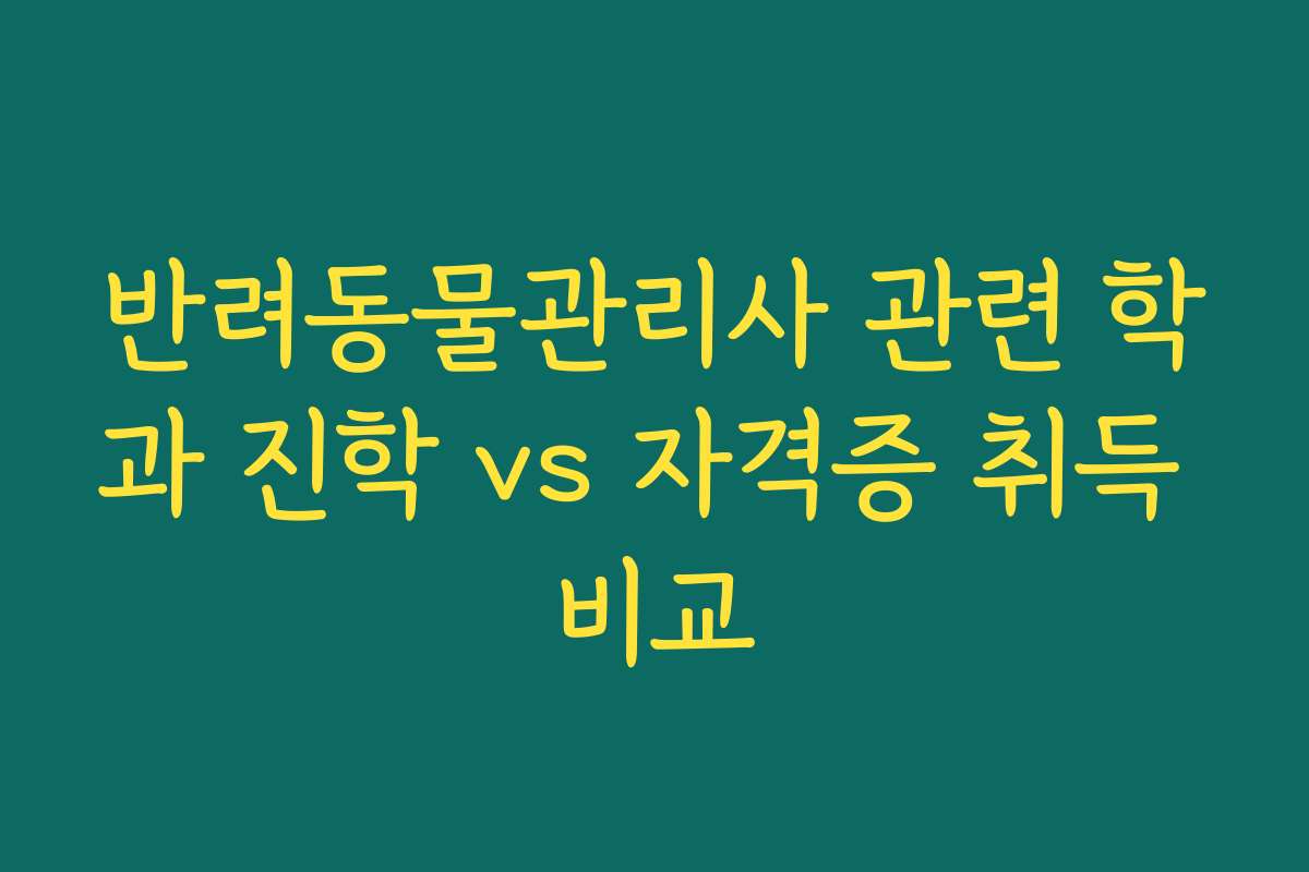 반려동물관리사 관련 학과 진학 vs 자격증 취득 비교