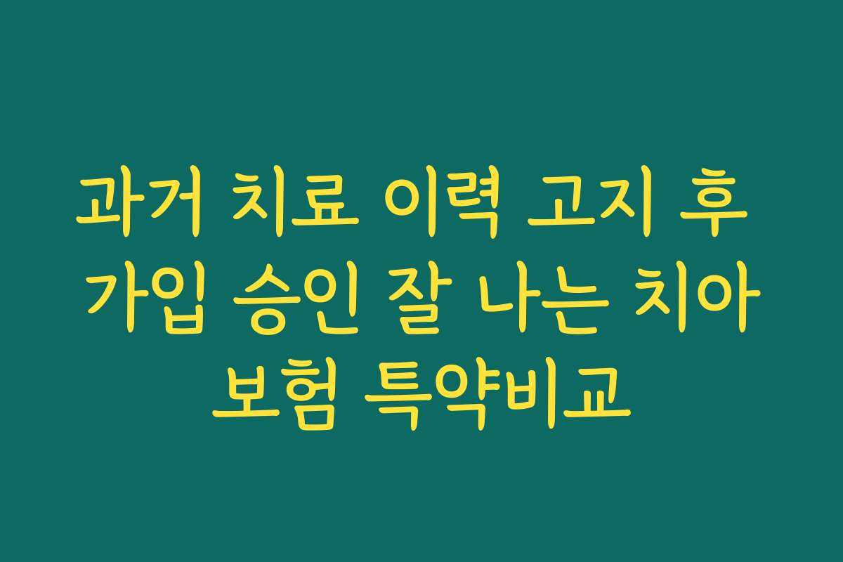 과거 치료 이력 고지 후 가입 승인 잘 나는 치아보험 특약비교