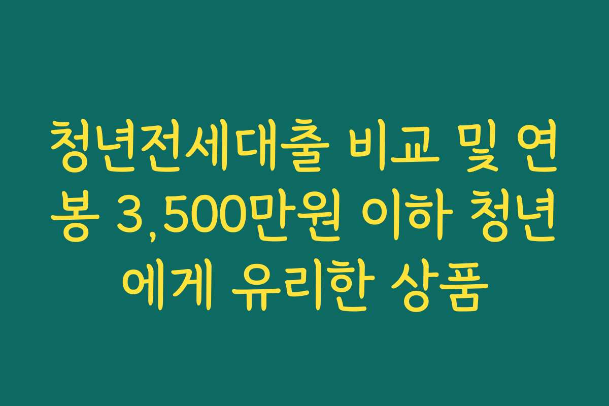 청년전세대출 비교 및 연봉 3,500만원 이하 청년에게 유리한 상품