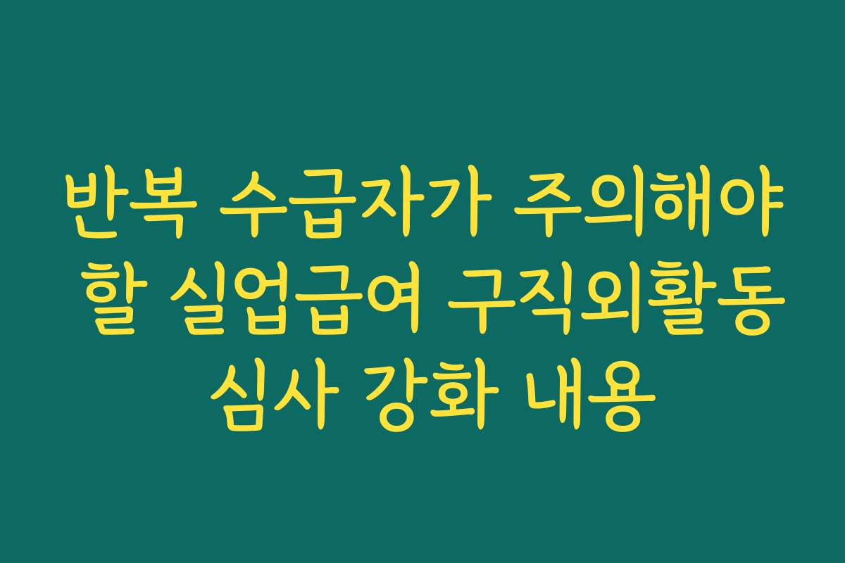 반복 수급자가 주의해야 할 실업급여 구직외활동 심사 강화 내용