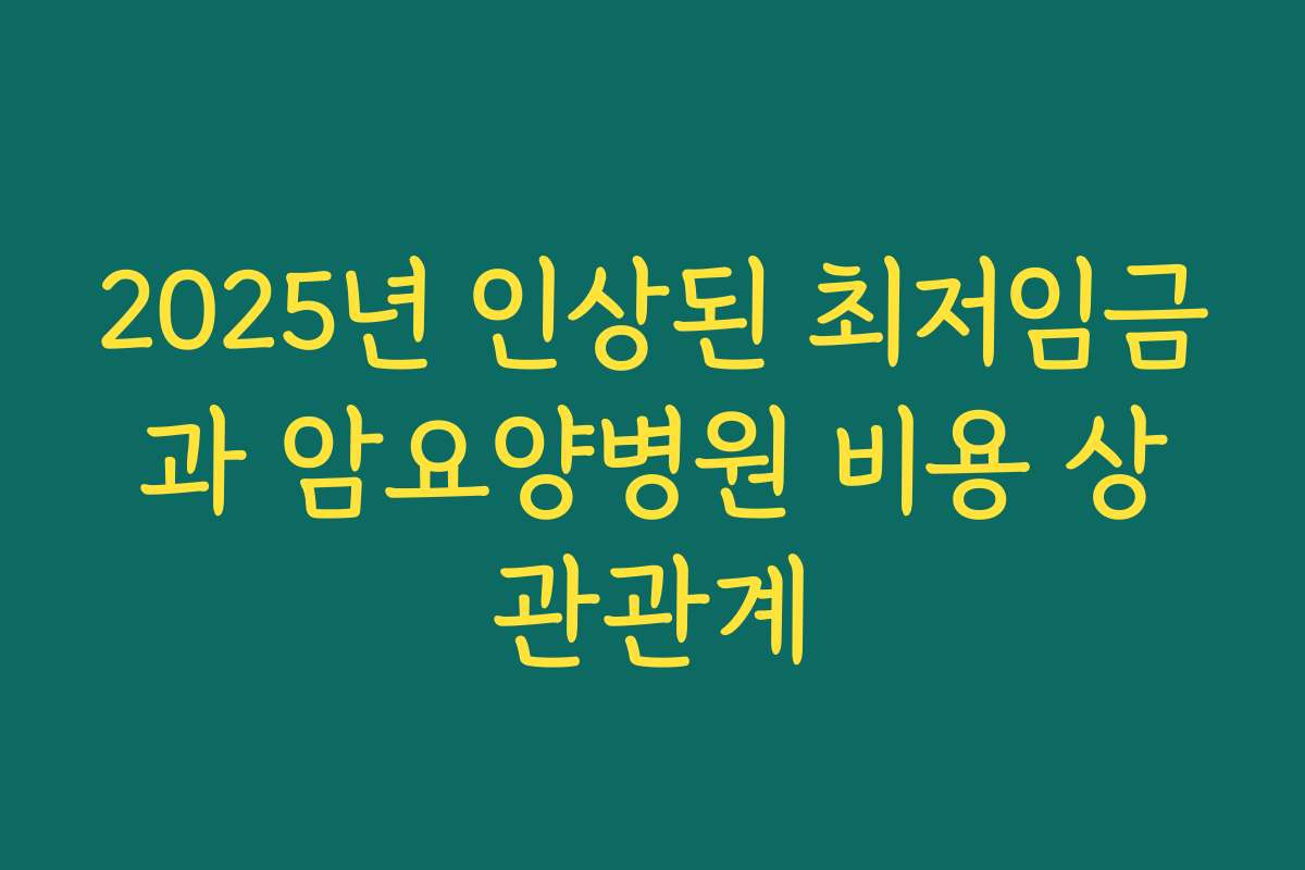 2025년 인상된 최저임금과 암요양병원 비용 상관관계
