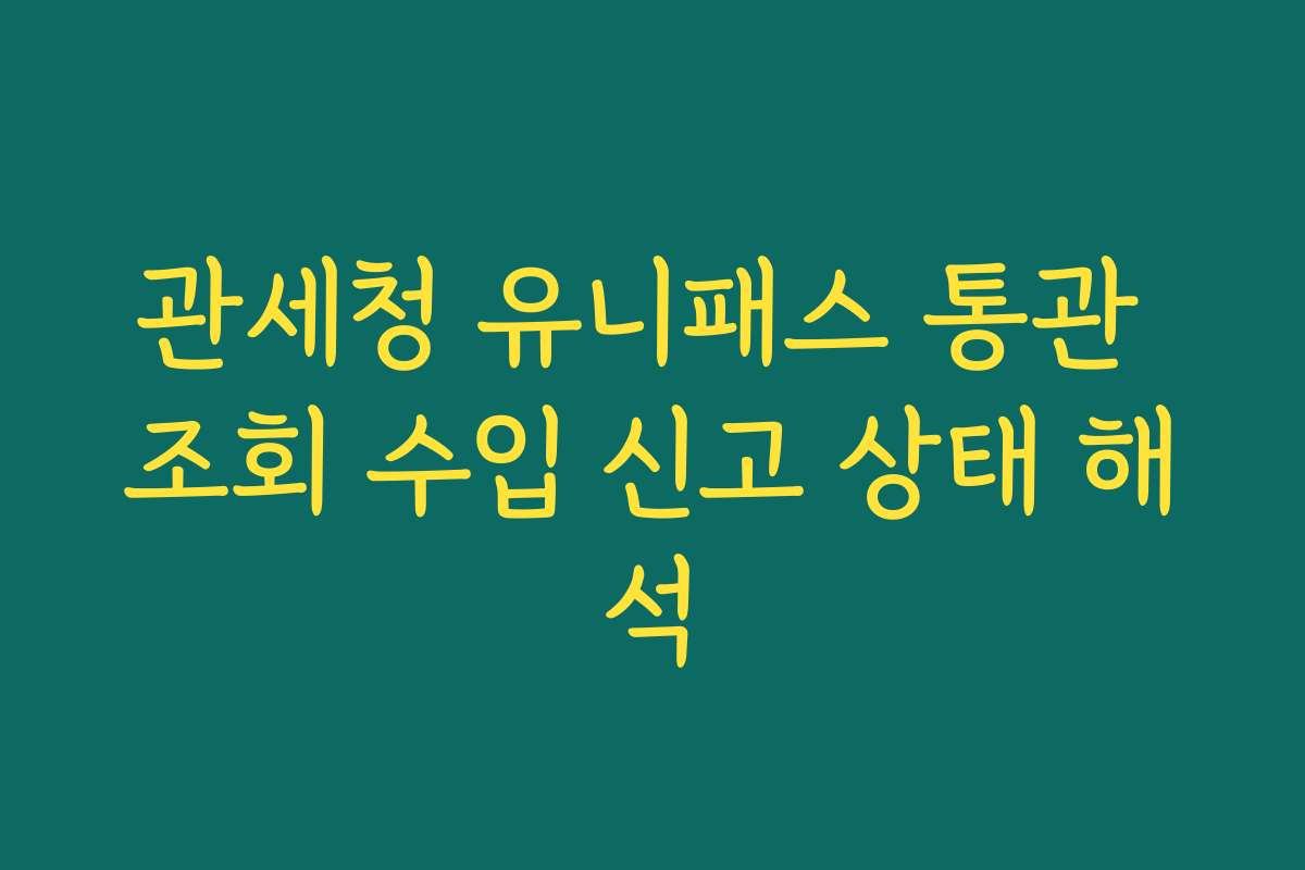 관세청 유니패스 통관 조회 수입 신고 상태 해석