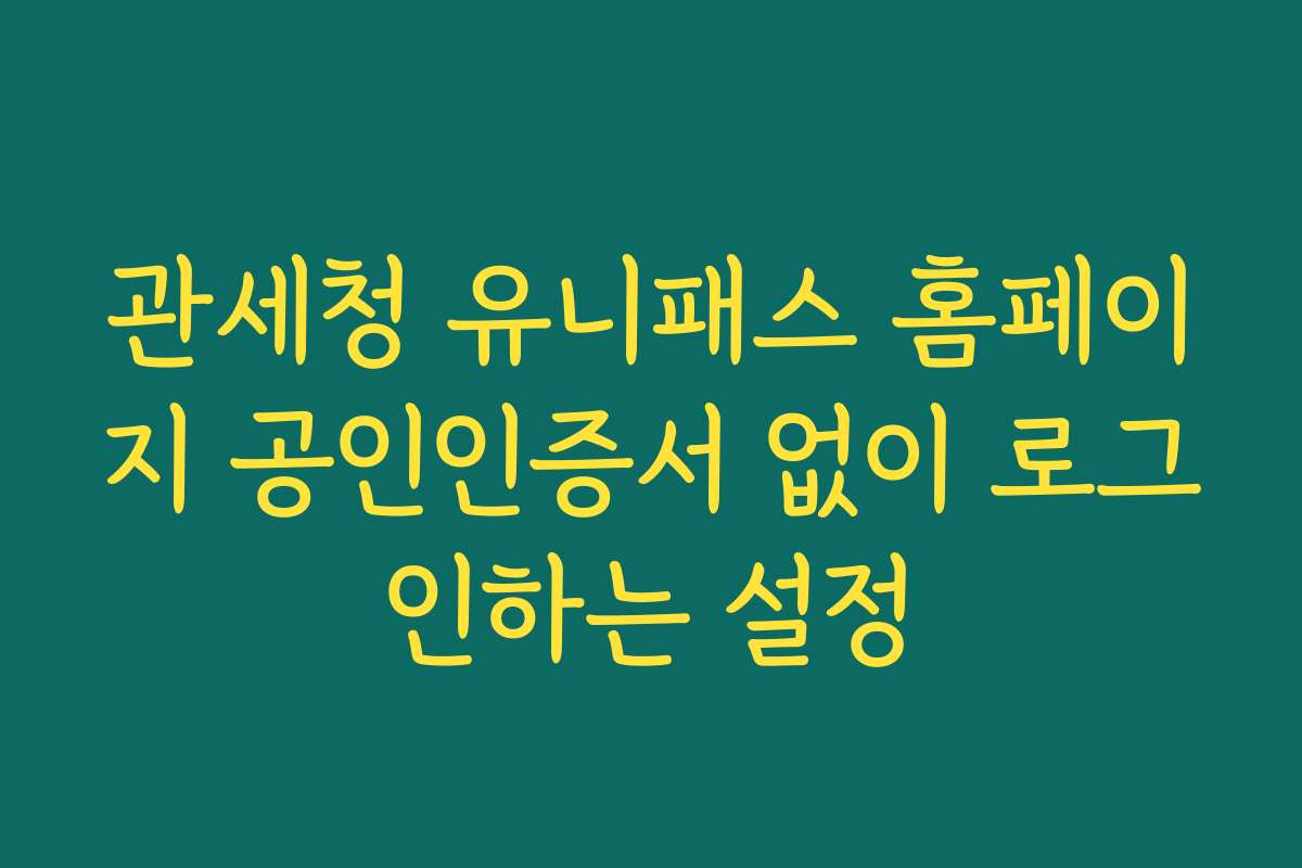 관세청 유니패스 홈페이지 공인인증서 없이 로그인하는 설정