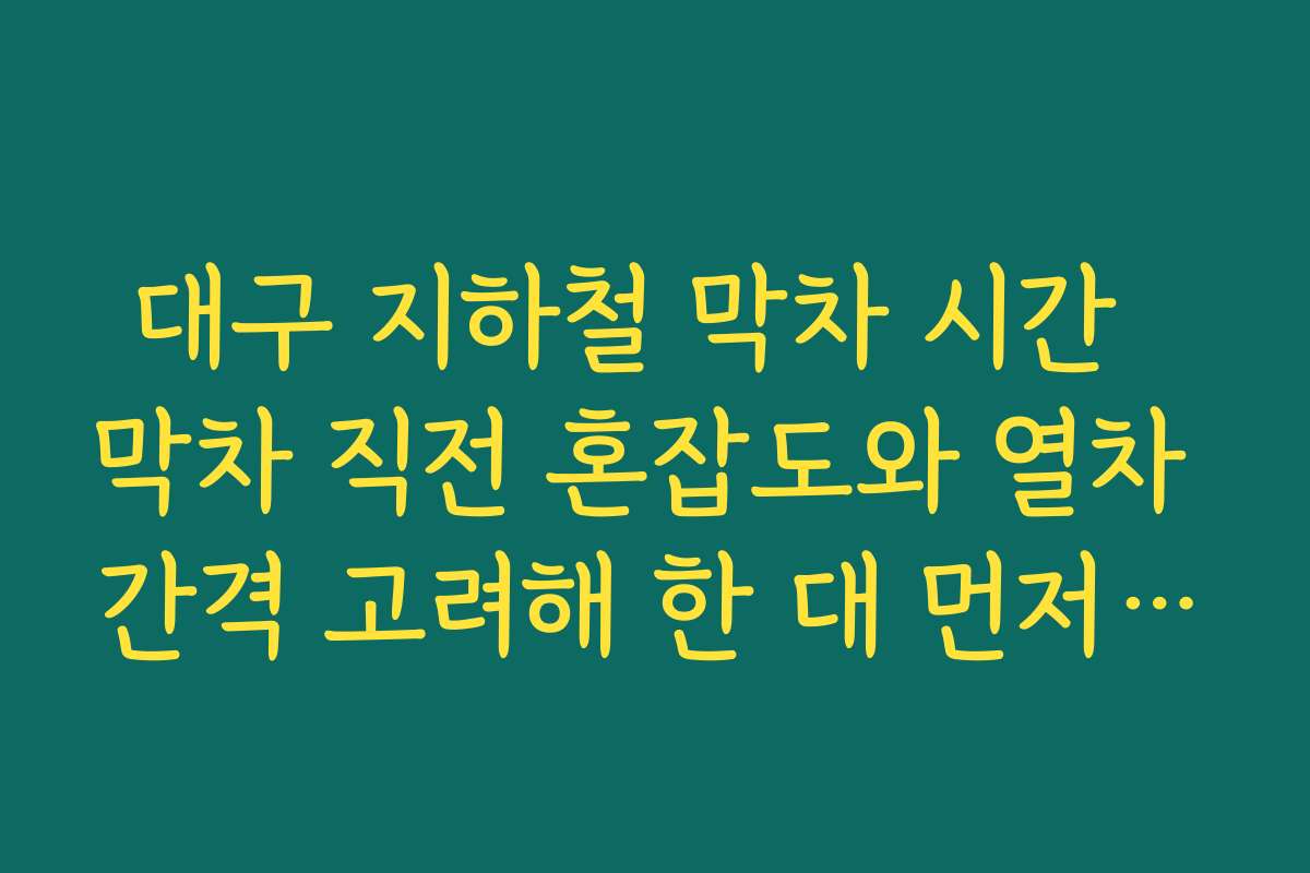 대구 지하철 막차 시간  막차 직전 혼잡도와 열차 간격 고려해 한 대 먼저 타야 할지 판단하는 요령