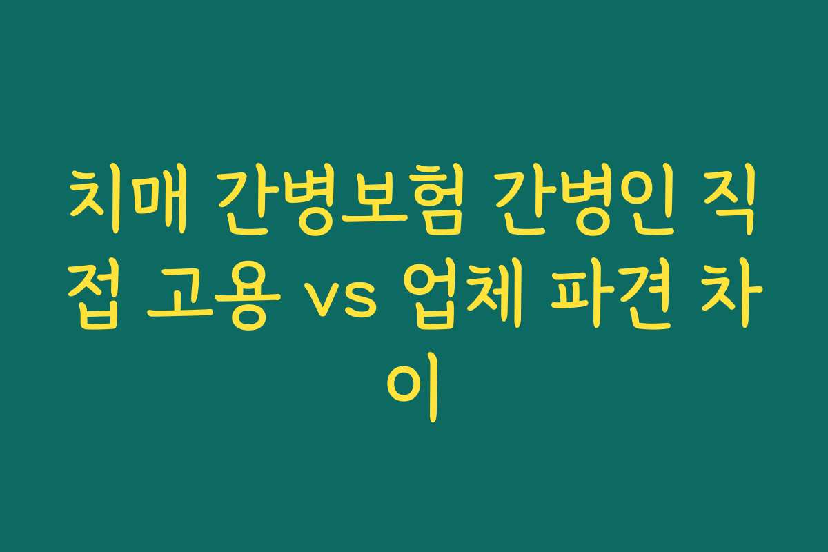 치매 간병보험 간병인 직접 고용 vs 업체 파견 차이