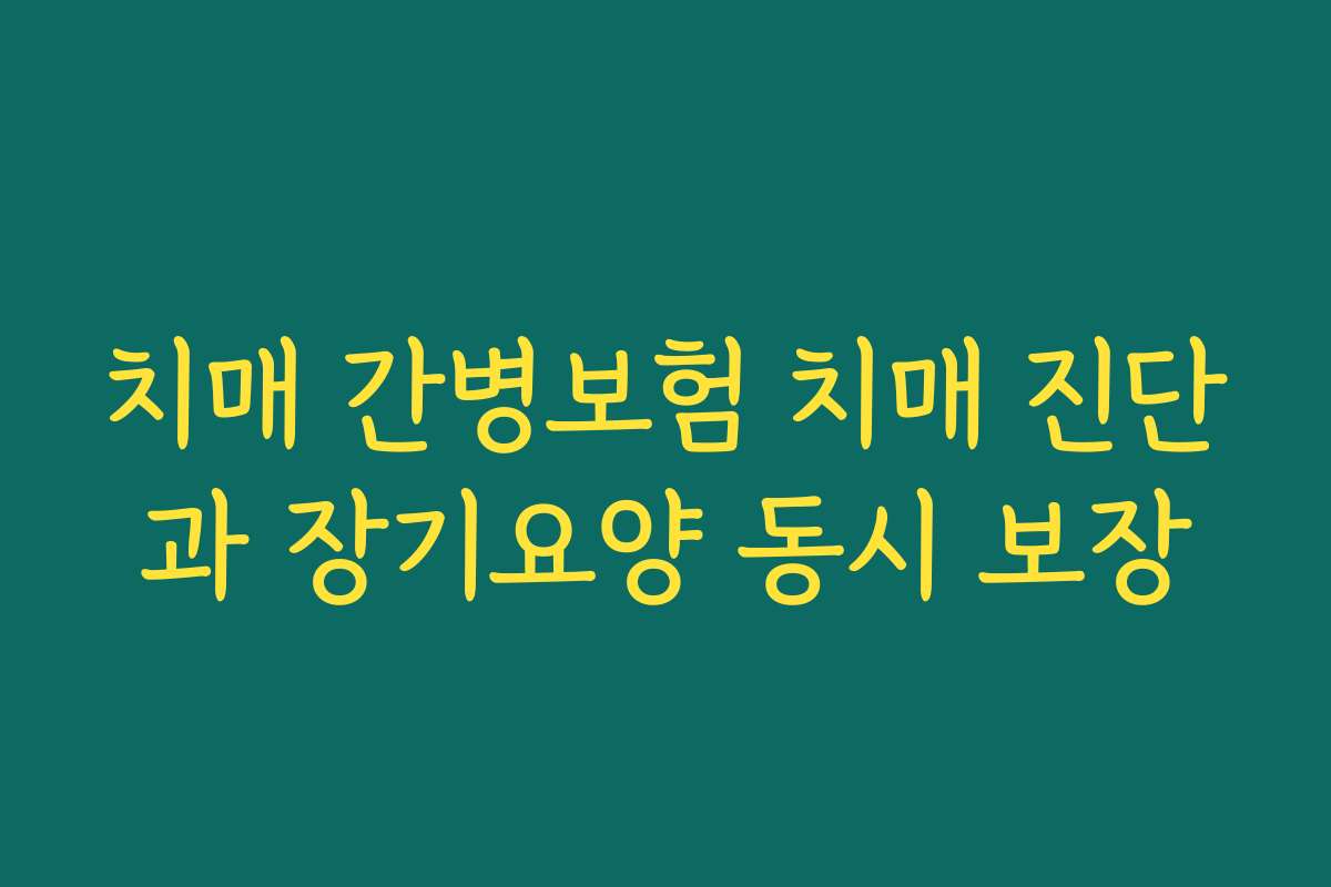 치매 간병보험 치매 진단과 장기요양 동시 보장