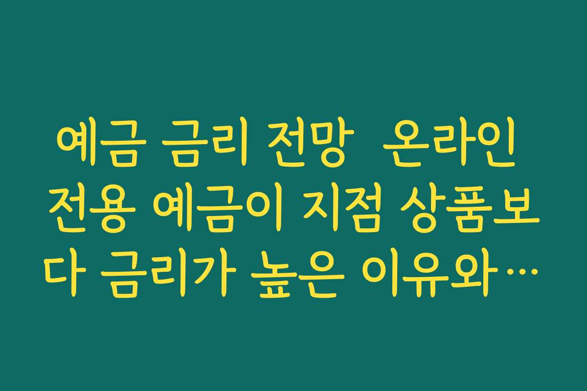 예금 금리 전망  온라인 전용 예금이 지점 상품보다 금리가 높은 이유와 주의사항