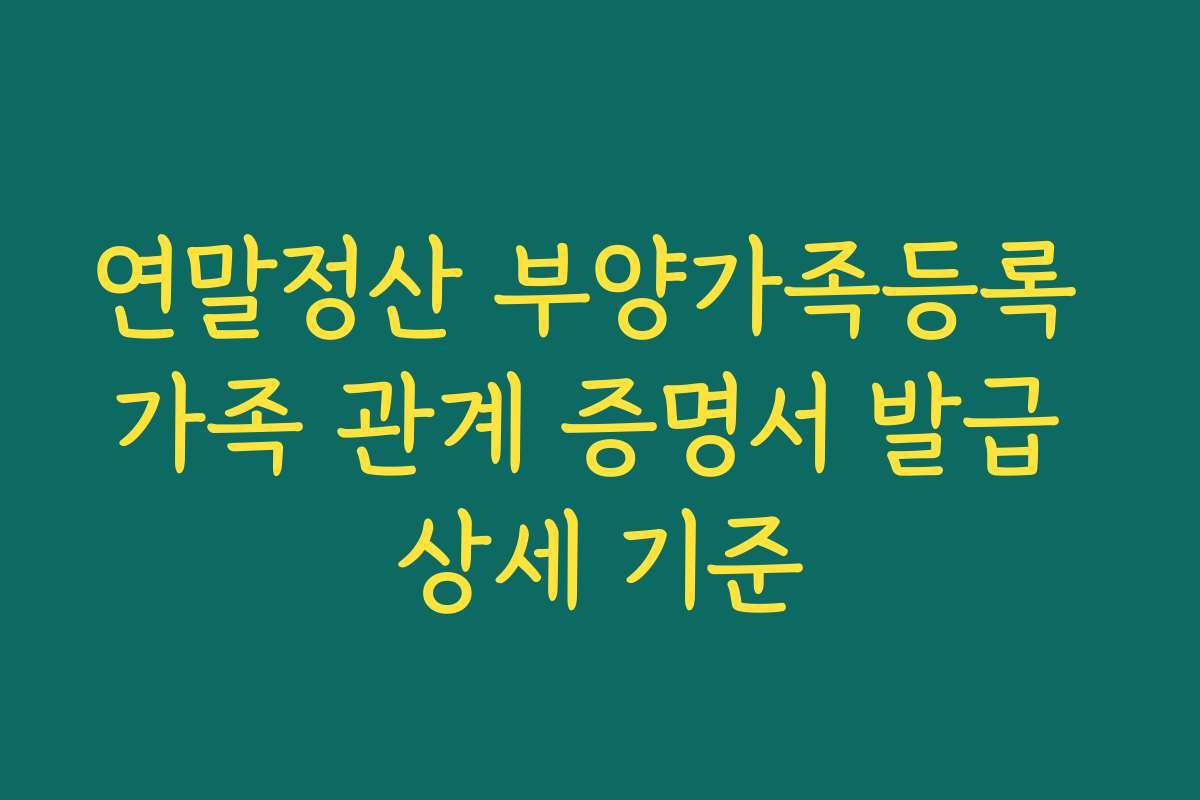 연말정산 부양가족등록 가족 관계 증명서 발급 상세 기준