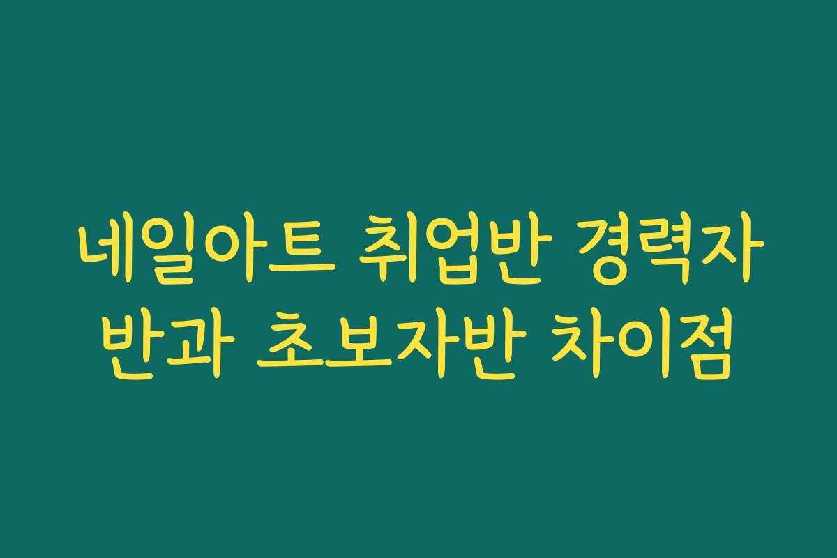 네일아트 취업반 경력자반과 초보자반 차이점