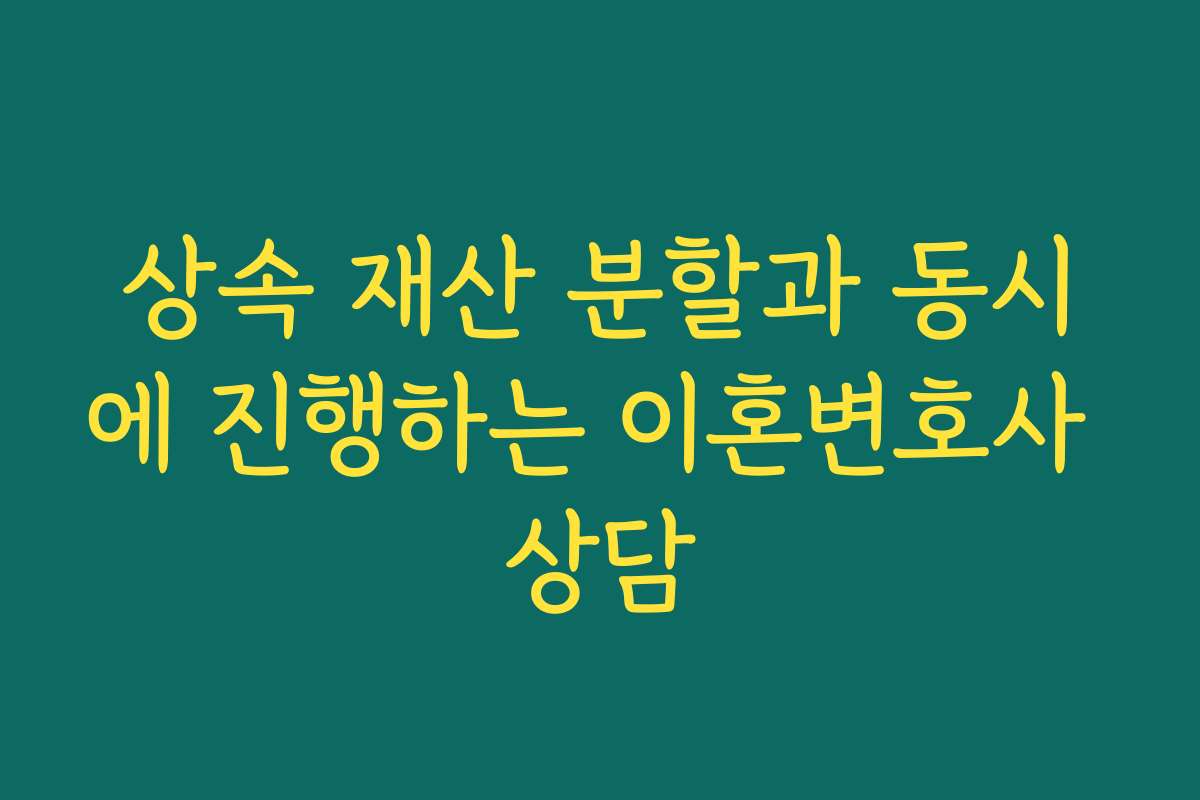 상속 재산 분할과 동시에 진행하는 이혼변호사 상담