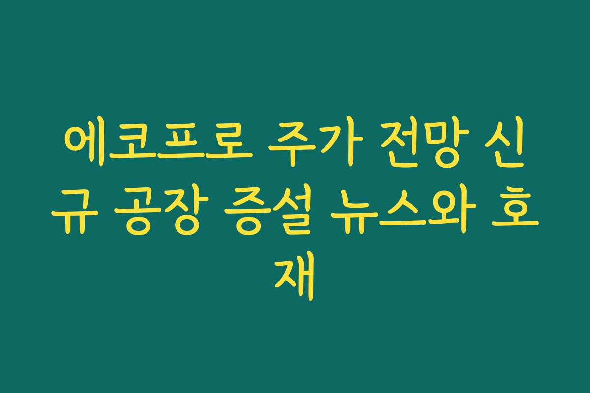 에코프로 주가 전망 신규 공장 증설 뉴스와 호재