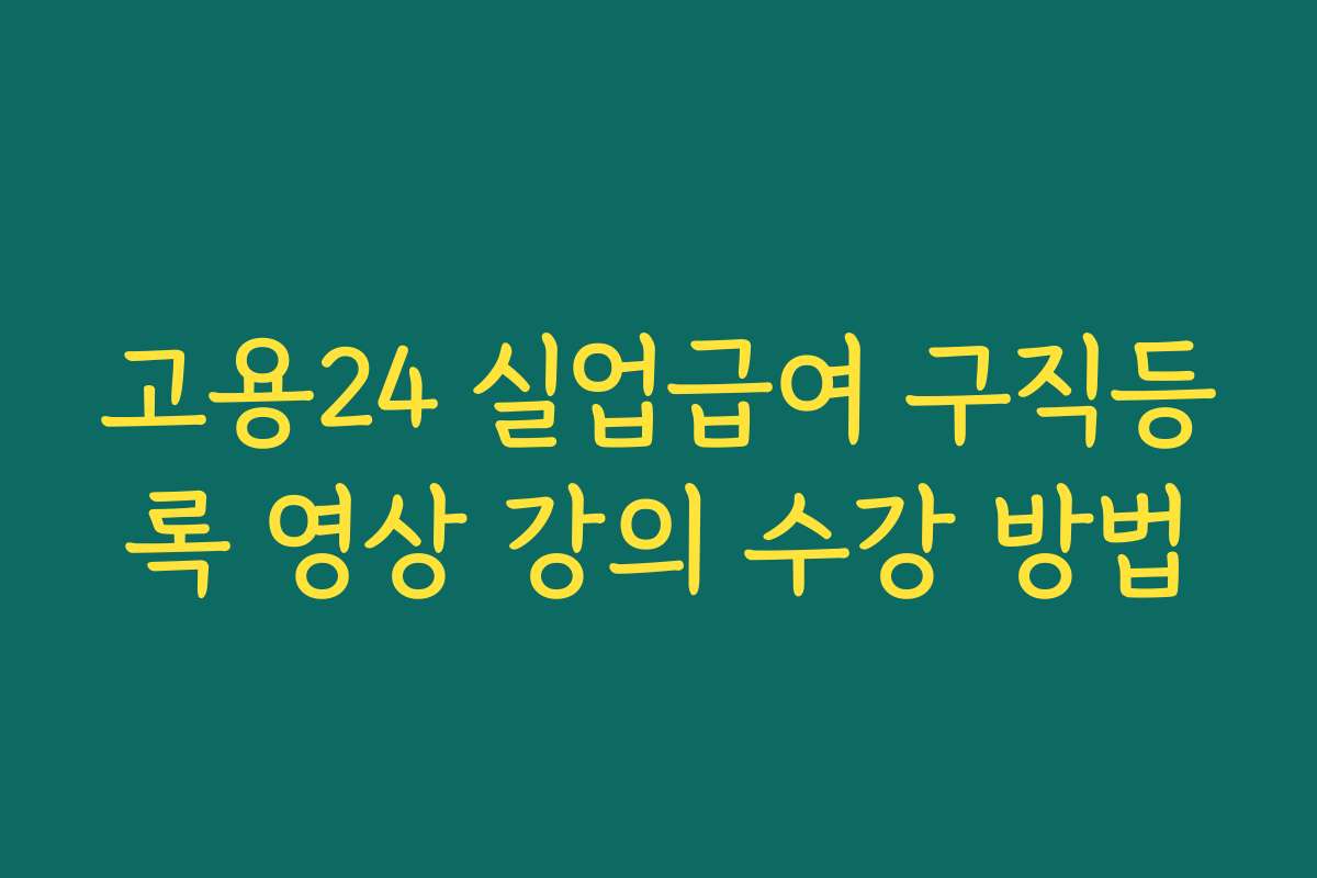 고용24 실업급여 구직등록 영상 강의 수강 방법