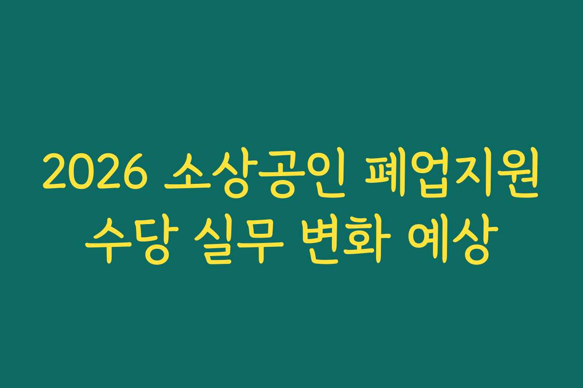 2026 소상공인 폐업지원수당 실무 변화 예상