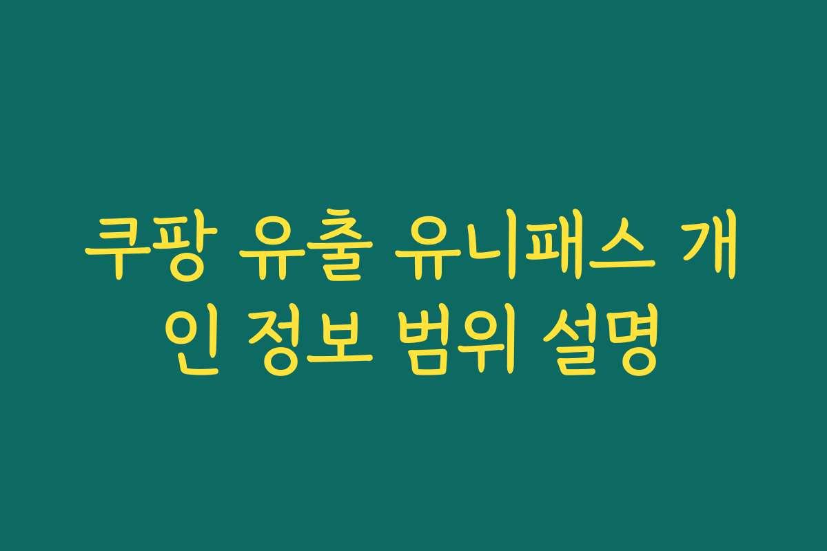 쿠팡 유출 유니패스 개인 정보 범위 설명
