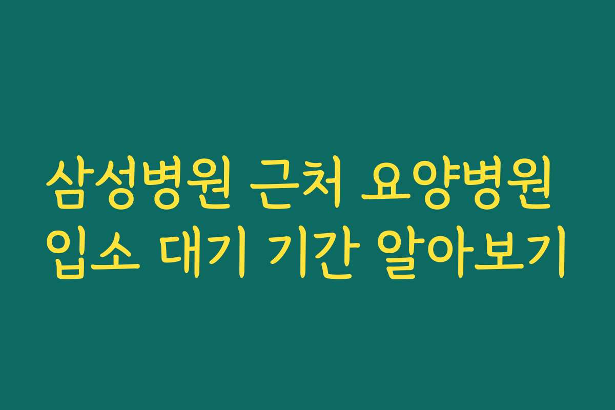 삼성병원 근처 요양병원 입소 대기 기간 알아보기