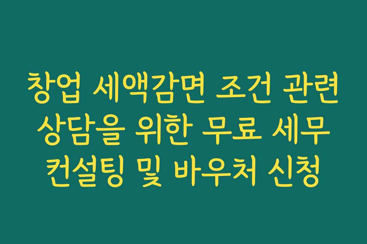 창업 세액감면 조건 관련 상담을 위한 무료 세무 컨설팅 및 바우처 신청