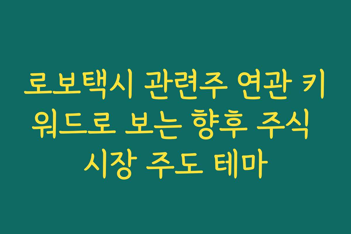 로보택시 관련주 연관 키워드로 보는 향후 주식 시장 주도 테마
