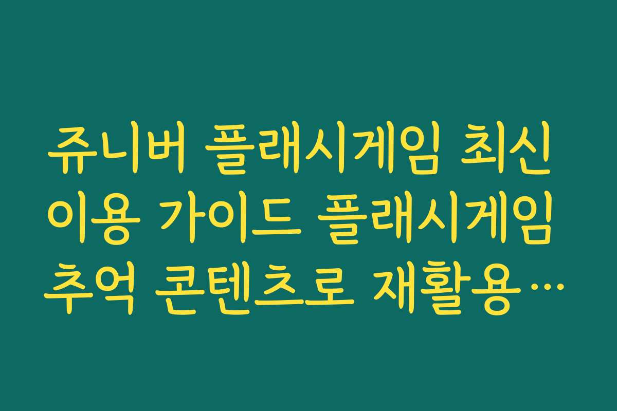 쥬니버 플래시게임 최신 이용 가이드 플래시게임 추억 콘텐츠로 재활용하기