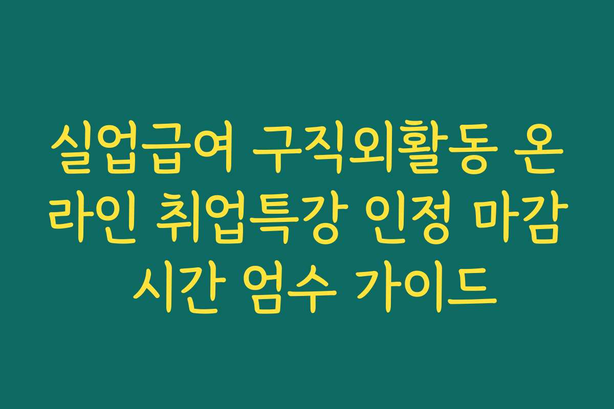 실업급여 구직외활동 온라인 취업특강 인정 마감 시간 엄수 가이드