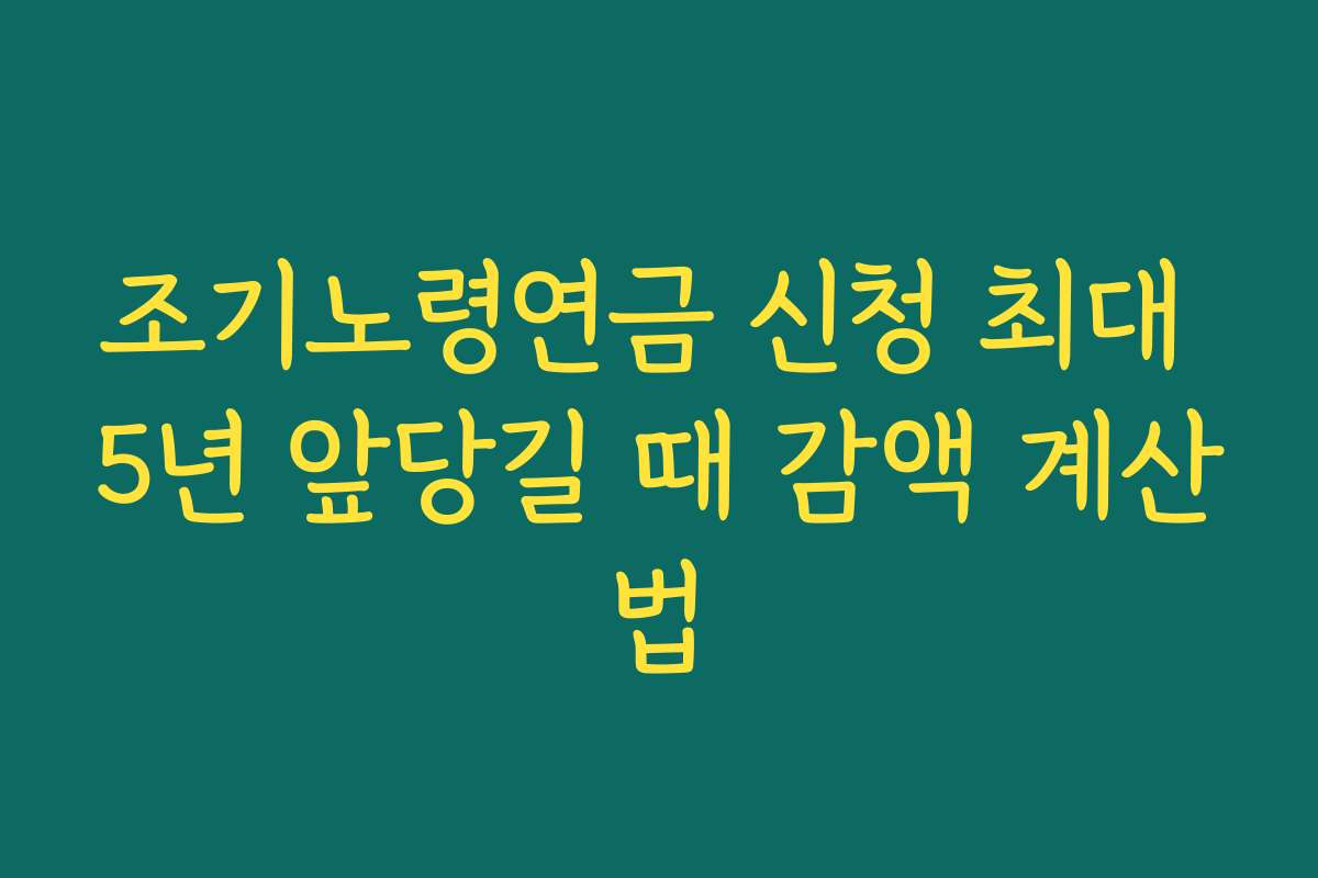 조기노령연금 신청 최대 5년 앞당길 때 감액 계산법