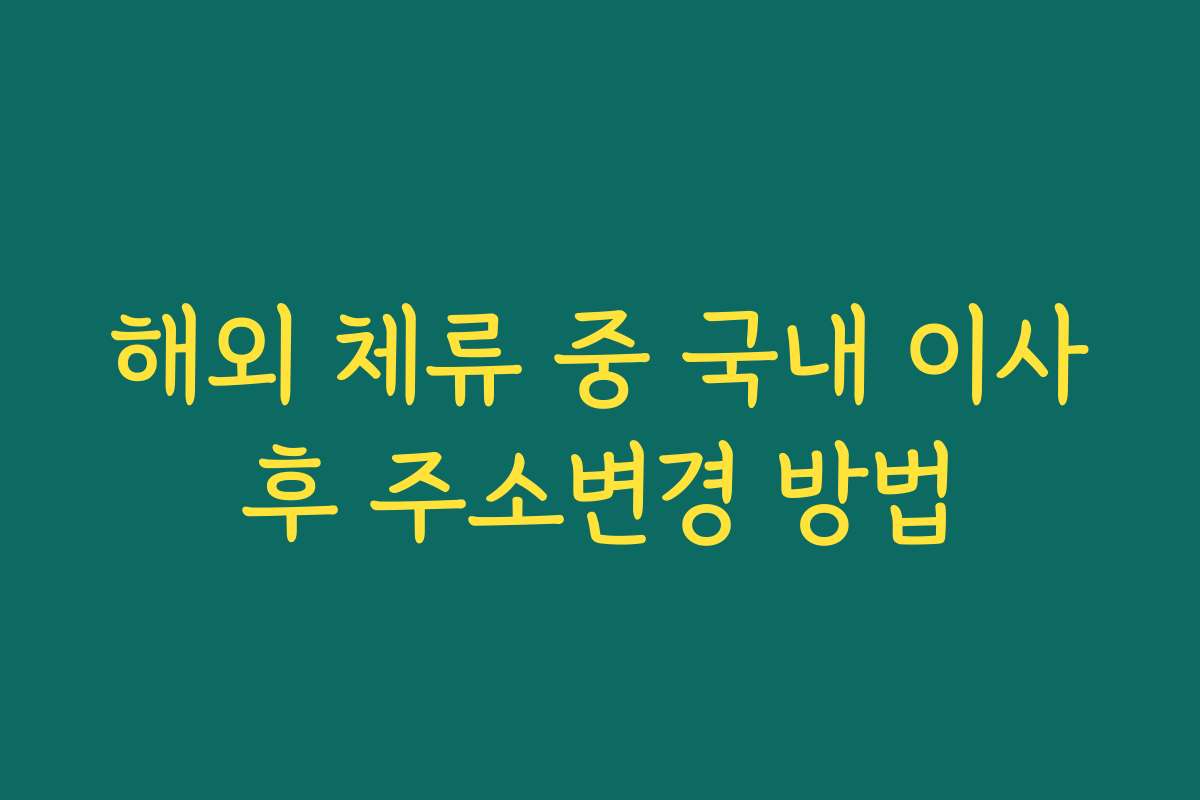 해외 체류 중 국내 이사후 주소변경 방법