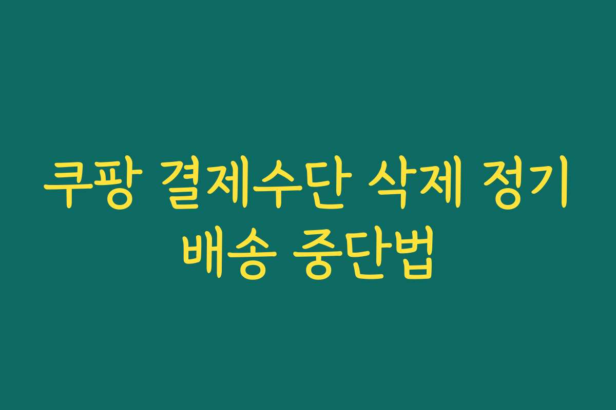 쿠팡 결제수단 삭제 정기배송 중단법